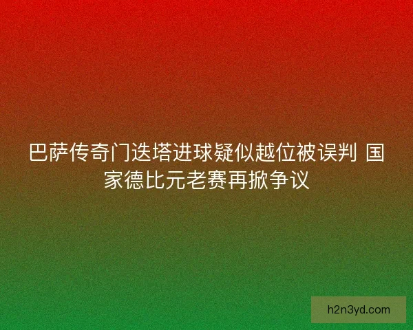 巴萨传奇门迭塔进球疑似越位被误判 国家德比元老赛再掀争议