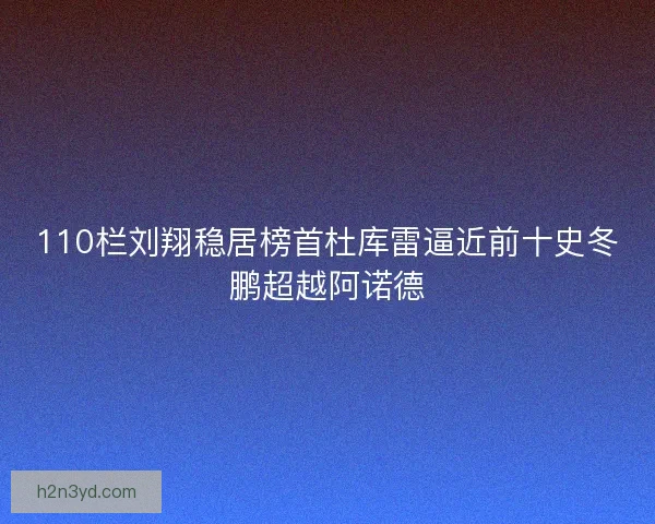 110栏刘翔稳居榜首杜库雷逼近前十史冬鹏超越阿诺德