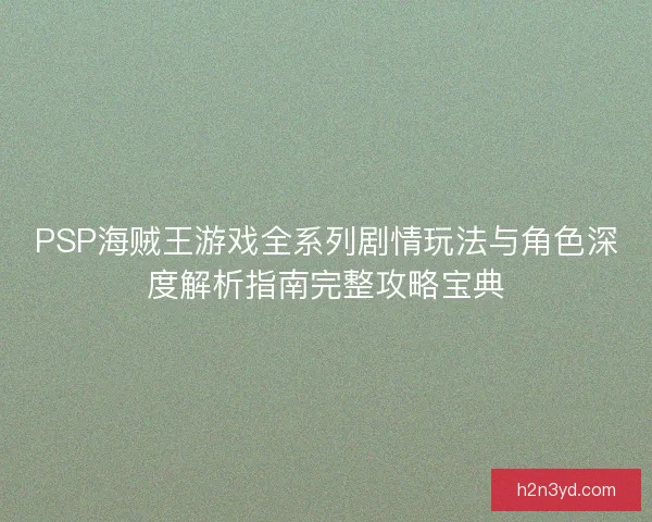 PSP海贼王游戏全系列剧情玩法与角色深度解析指南完整攻略宝典