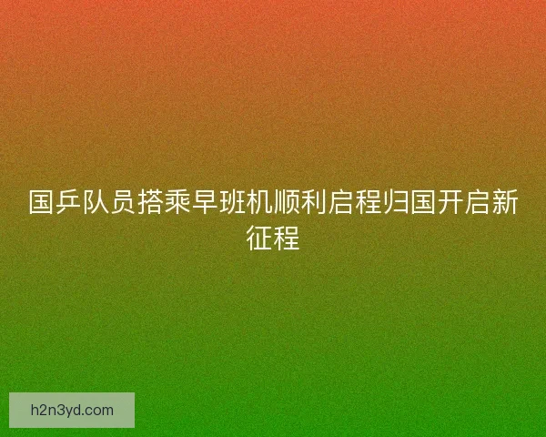 国乒队员搭乘早班机顺利启程归国开启新征程