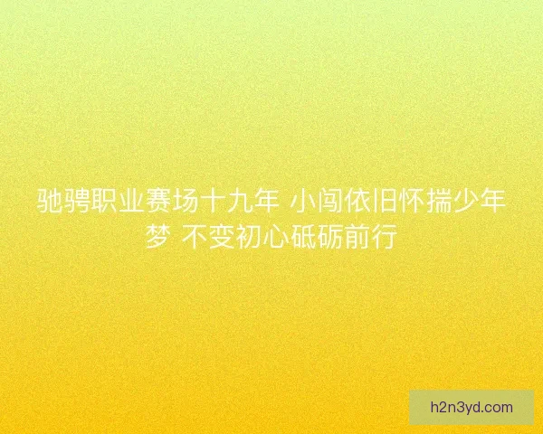 驰骋职业赛场十九年 小闯依旧怀揣少年梦 不变初心砥砺前行